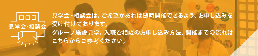 見学会・相談会は、ご希望があれば随時開催できるよう、お申し込みを受け付けております。グループ施設見学、求人情報・入職ご相談のお申し込み方法、開催までの流れはこちらからご参考ください。